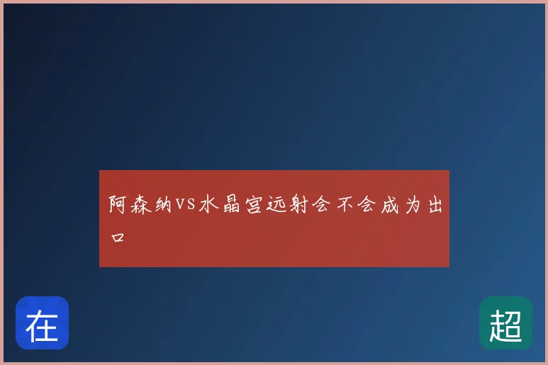 阿森纳vs水晶宫远射会不会成为出口